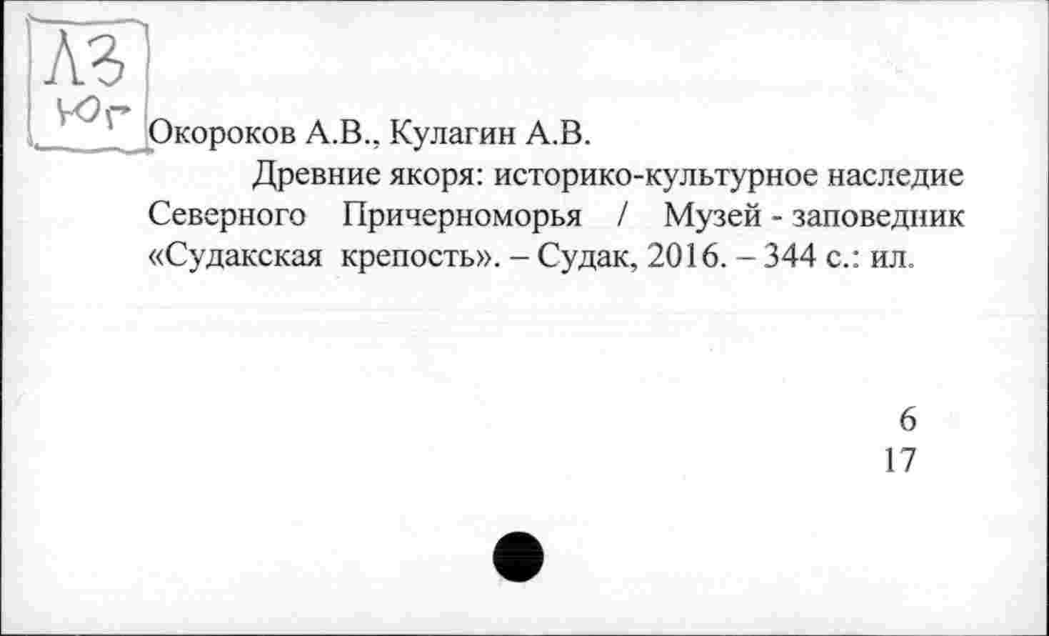 ﻿AS w
Окороков A.B., Кулагин A.B.
Древние якоря: историко-культурное наследие
Северного Причерноморья / Музей - заповедник
«Судакская крепость». - Судак, 2016. - 344 с.: ил.
6
17